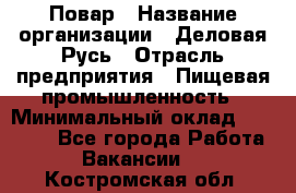 Повар › Название организации ­ Деловая Русь › Отрасль предприятия ­ Пищевая промышленность › Минимальный оклад ­ 15 000 - Все города Работа » Вакансии   . Костромская обл.